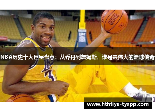 NBA历史十大巨星盘点：从乔丹到詹姆斯，谁是最伟大的篮球传奇