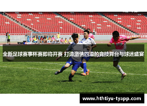 全新足球赛事杯赛即将开赛 打造激情四溢的竞技舞台与球迷盛宴