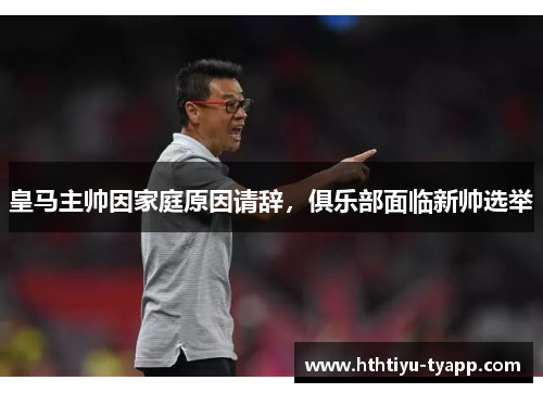 皇马主帅因家庭原因请辞，俱乐部面临新帅选举