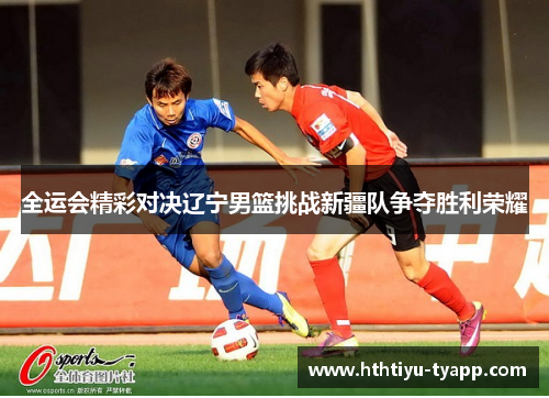 全运会精彩对决辽宁男篮挑战新疆队争夺胜利荣耀