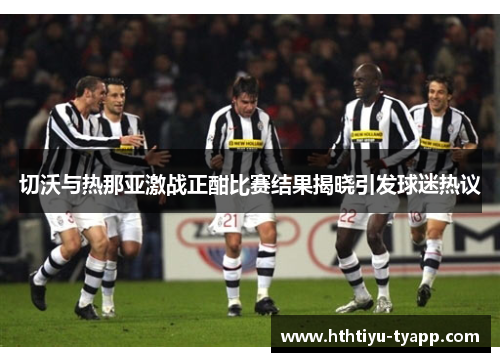 切沃与热那亚激战正酣比赛结果揭晓引发球迷热议