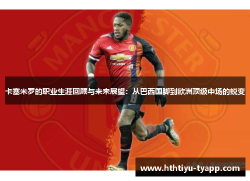 卡塞米罗的职业生涯回顾与未来展望：从巴西国脚到欧洲顶级中场的蜕变