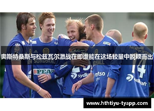 奥斯特桑斯与松兹瓦尔激战在即谁能在这场较量中脱颖而出