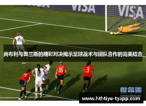 尚布利与奥兰斯的精彩对决揭示足球战术与团队合作的完美结合