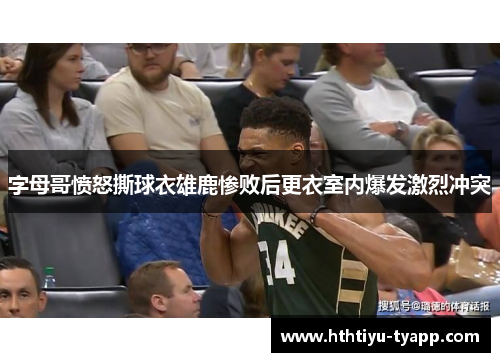 字母哥愤怒撕球衣雄鹿惨败后更衣室内爆发激烈冲突