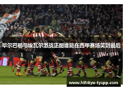 毕尔巴鄂与埃瓦尔激战正酣谁能在西甲赛场笑到最后