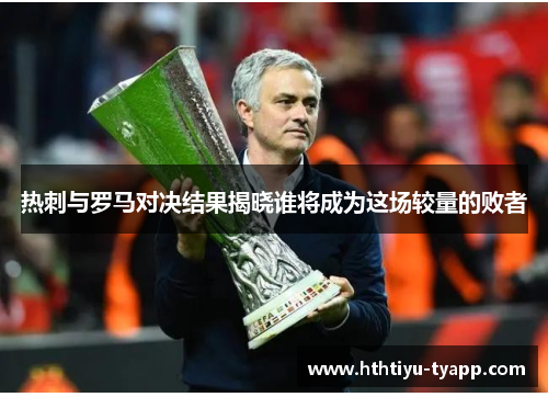 热刺与罗马对决结果揭晓谁将成为这场较量的败者