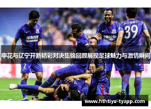 申花与辽宁开新精彩对决集锦回顾展现足球魅力与激情瞬间
