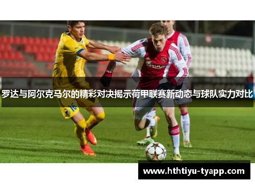 罗达与阿尔克马尔的精彩对决揭示荷甲联赛新动态与球队实力对比