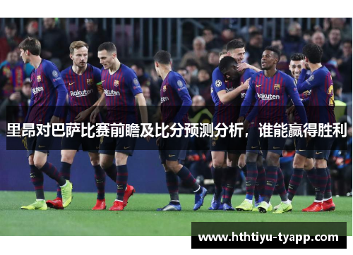 里昂对巴萨比赛前瞻及比分预测分析，谁能赢得胜利
