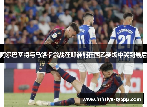 阿尔巴塞特与马洛卡激战在即谁能在西乙赛场中笑到最后