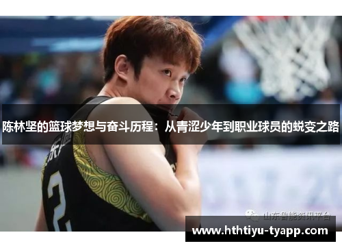 陈林坚的篮球梦想与奋斗历程：从青涩少年到职业球员的蜕变之路