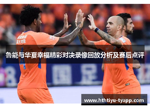 鲁能与华夏幸福精彩对决录像回放分析及赛后点评